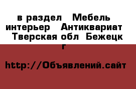  в раздел : Мебель, интерьер » Антиквариат . Тверская обл.,Бежецк г.